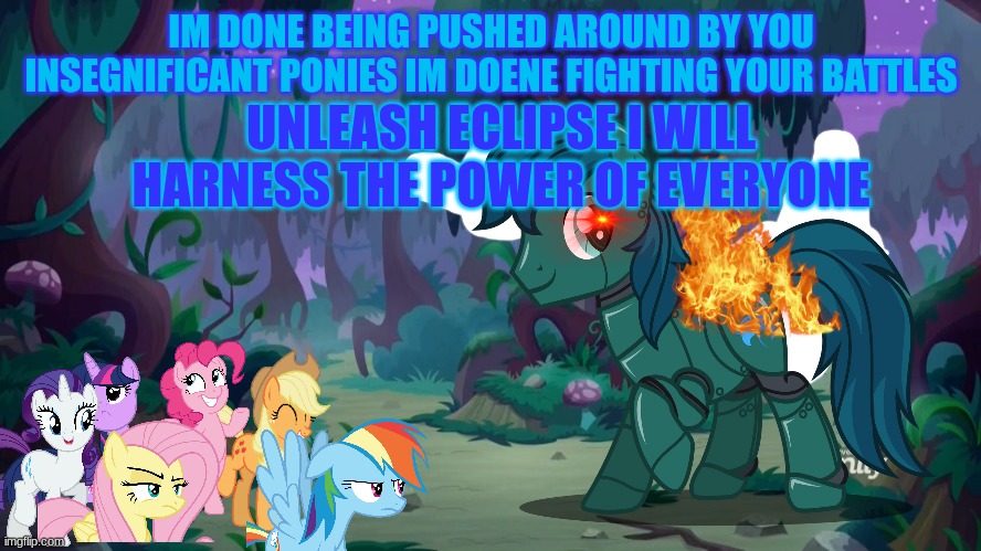 Mlp forest | IM DONE BEING PUSHED AROUND BY YOU INSEGNIFICANT PONIES IM DOENE FIGHTING YOUR BATTLES; UNLEASH ECLIPSE I WILL HARNESS THE POWER OF EVERYONE | image tagged in mlp forest | made w/ Imgflip meme maker