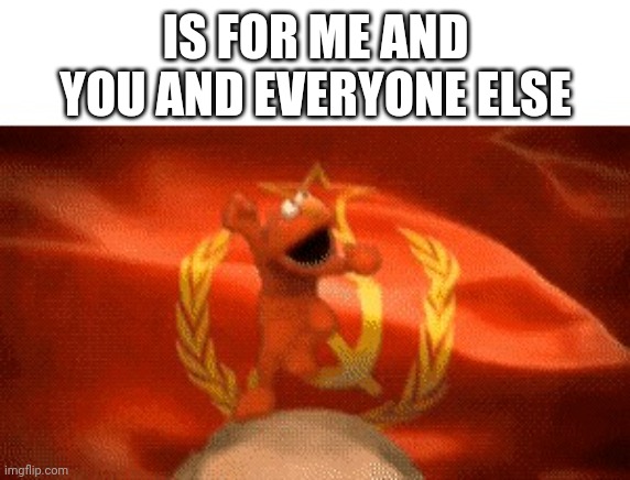 Soviet Elmo | IS FOR ME AND YOU AND EVERYONE ELSE | image tagged in soviet elmo | made w/ Imgflip meme maker