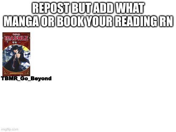 Blank White Template | REPOST BUT ADD WHAT MANGA OR BOOK YOUR READING RN; TBMR_Go_Beyond | image tagged in blank white template | made w/ Imgflip meme maker