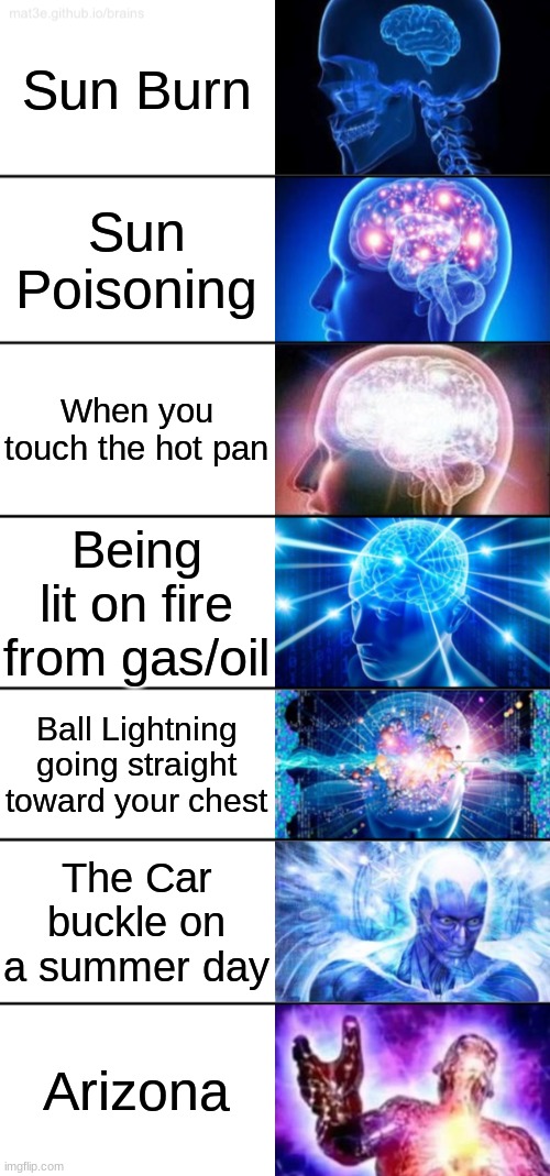 What is the most hottest thing (including ball lightning) | Sun Burn; Sun Poisoning; When you touch the hot pan; Being lit on fire from gas/oil; Ball Lightning going straight toward your chest; The Car buckle on a summer day; Arizona | image tagged in 7-tier expanding brain,fire,pain,lightning,arizona,sunburn | made w/ Imgflip meme maker