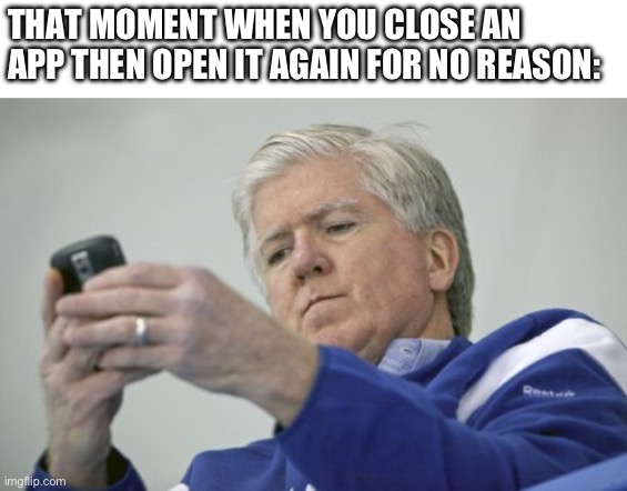 Idk if it’s only me that does this or if anyone else has | THAT MOMENT WHEN YOU CLOSE AN APP THEN OPEN IT AGAIN FOR NO REASON: | image tagged in memes,brian burke on the phone | made w/ Imgflip meme maker