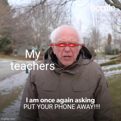 Bernie I Am Once Again Asking For Your Support | My teachers; PUT YOUR PHONE AWAY!!!! | image tagged in memes,bernie i am once again asking for your support | made w/ Imgflip meme maker