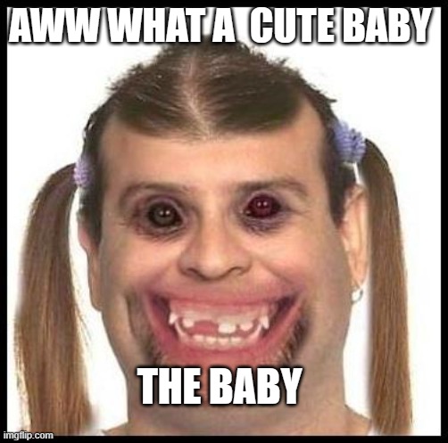Ugly girls | AWW WHAT A  CUTE BABY; THE BABY | image tagged in ugly girls | made w/ Imgflip meme maker