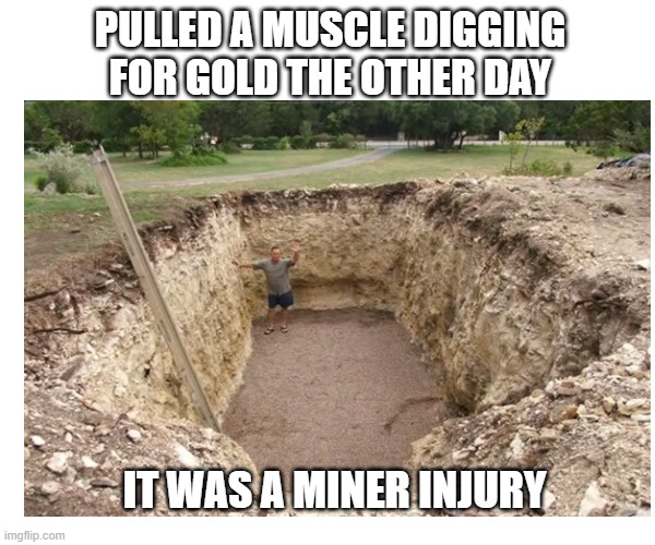 Digging for gold | PULLED A MUSCLE DIGGING FOR GOLD THE OTHER DAY; IT WAS A MINER INJURY | image tagged in memes,dad joke,eyeroll | made w/ Imgflip meme maker