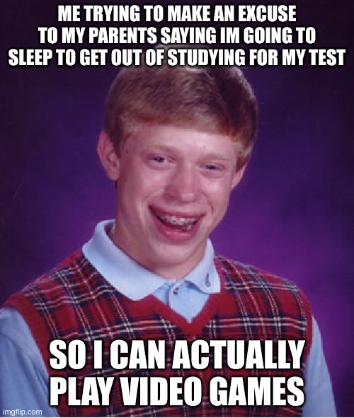 I've done this b4 | ME TRYING TO MAKE AN EXCUSE TO MY PARENTS SAYING IM GOING TO SLEEP TO GET OUT OF STUDYING FOR MY TEST; SO I CAN ACTUALLY PLAY VIDEO GAMES | image tagged in memes,bad luck brian | made w/ Imgflip meme maker