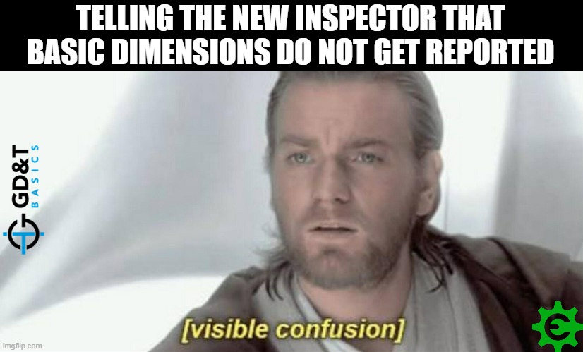 Basic Dimensions do NOT get Reported | TELLING THE NEW INSPECTOR THAT BASIC DIMENSIONS DO NOT GET REPORTED | image tagged in visible confusion,production,engineering,quality | made w/ Imgflip meme maker