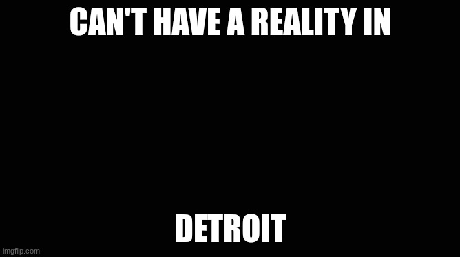 pov: detroit | CAN'T HAVE A REALITY IN; DETROIT | image tagged in memes,funny memes,funny,dank memes,detroit,dank | made w/ Imgflip meme maker