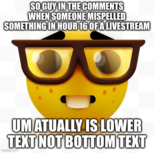 Nerd emoji | SO GUY IN THE COMMENTS WHEN SOMEONE MISPELLED SOMETHING IN HOUR 16 OF A LIVESTREAM; UM ATUALLY IS LOWER TEXT NOT BOTTOM TEXT | image tagged in nerd emoji | made w/ Imgflip meme maker