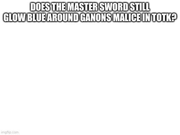 Blank White Template | DOES THE MASTER SWORD STILL GLOW BLUE AROUND GANONS MALICE IN TOTK? | image tagged in blank white template | made w/ Imgflip meme maker