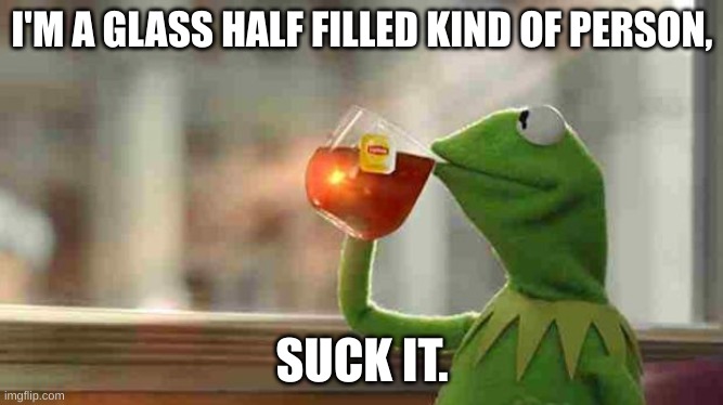 Kermit suck it | I'M A GLASS HALF FILLED KIND OF PERSON, SUCK IT. | image tagged in kermit sipping tea,suck it up | made w/ Imgflip meme maker