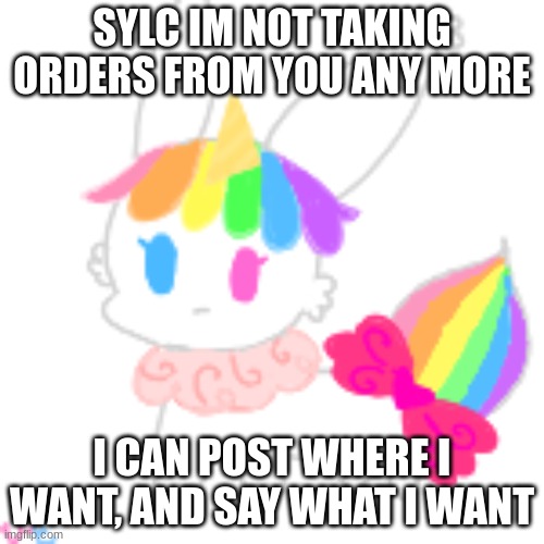 be angry, un mod me WHAT EVER im not being in a toxic friendship... agan | SYLC IM NOT TAKING ORDERS FROM YOU ANY MORE; I CAN POST WHERE I WANT, AND SAY WHAT I WANT | image tagged in chibi unicorn eevee | made w/ Imgflip meme maker