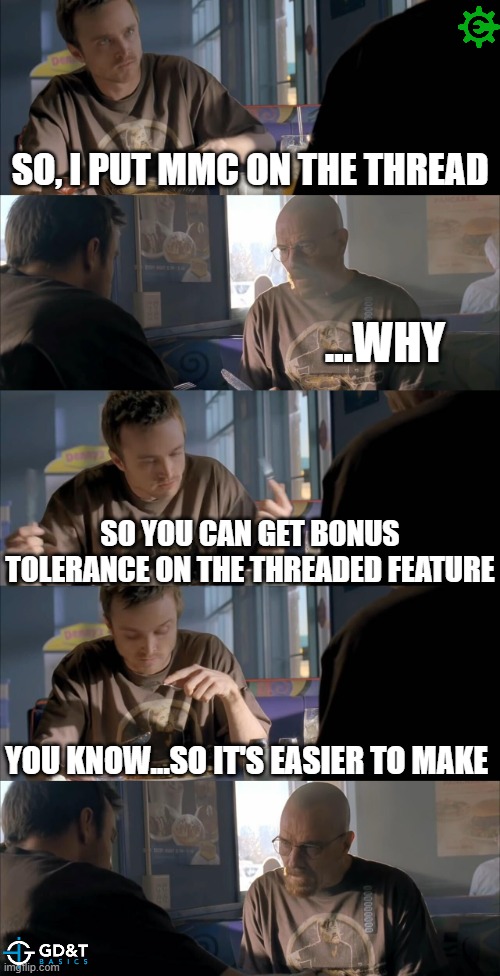 You know...Design for Manufacturability and all | SO, I PUT MMC ON THE THREAD; ...WHY; SO YOU CAN GET BONUS TOLERANCE ON THE THREADED FEATURE; YOU KNOW...SO IT'S EASIER TO MAKE | image tagged in breaking bad diner,manufacturing,production,engineering,engineer | made w/ Imgflip meme maker