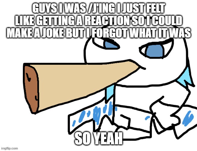 it was also referencing mozzarellas deleting post | GUYS I WAS /J'ING I JUST FELT LIKE GETTING A REACTION SO I COULD MAKE A JOKE BUT I FORGOT WHAT IT WAS; SO YEAH | image tagged in lordreaperus smoking a fat blunt | made w/ Imgflip meme maker