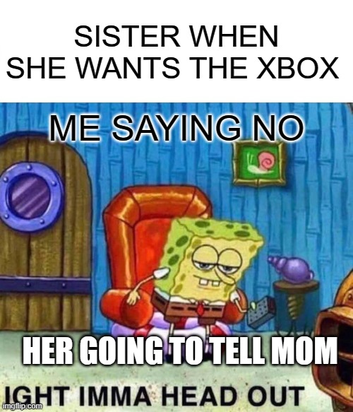 Spongebob Ight Imma Head Out | SISTER WHEN SHE WANTS THE XBOX; ME SAYING NO; HER GOING TO TELL MOM | image tagged in memes,spongebob ight imma head out | made w/ Imgflip meme maker