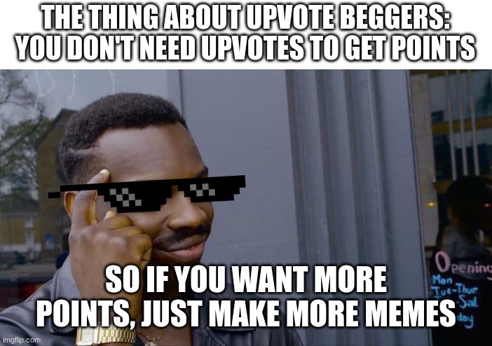 think about it (seriously only upvote if you really want to I'm not kidding) | THE THING ABOUT UPVOTE BEGGERS:
YOU DON'T NEED UPVOTES TO GET POINTS; SO IF YOU WANT MORE POINTS, JUST MAKE MORE MEMES | image tagged in memes,roll safe think about it | made w/ Imgflip meme maker