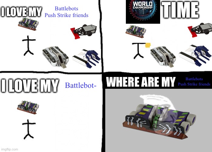 About the latest BattleBots season | TIME; Battlebots Push Strike friends; I LOVE MY; I LOVE MY; WHERE ARE MY; Battlebots Push Strike friends; Battlebot- | image tagged in troll face pill time | made w/ Imgflip meme maker
