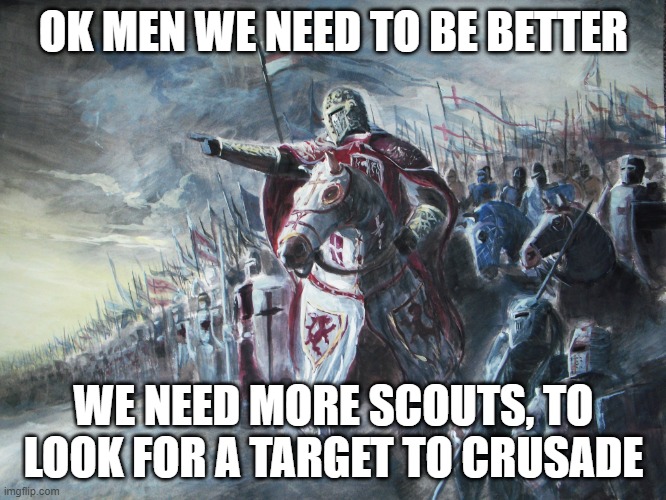 Crusader | OK MEN WE NEED TO BE BETTER; WE NEED MORE SCOUTS, TO LOOK FOR A TARGET TO CRUSADE | image tagged in crusader | made w/ Imgflip meme maker