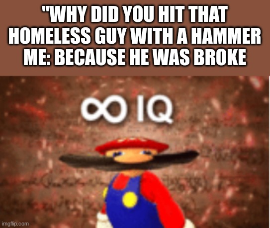 how to get rich | "WHY DID YOU HIT THAT HOMELESS GUY WITH A HAMMER
ME: BECAUSE HE WAS BROKE | image tagged in infinite iq,homeless,hammer,smort | made w/ Imgflip meme maker