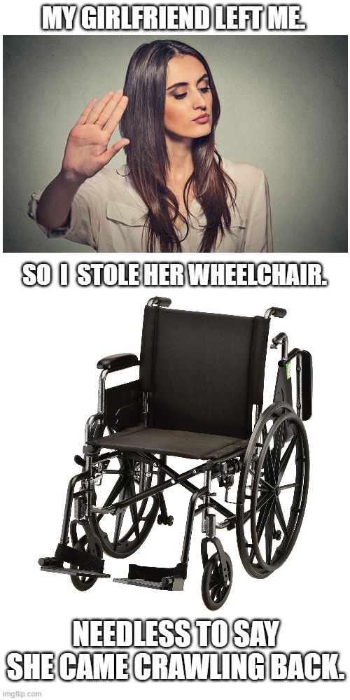 My Girlfriend Left Me ! | MY GIRLFRIEND LEFT ME. SO  I  STOLE HER WHEELCHAIR. NEEDLESS TO SAY SHE CAME CRAWLING BACK. | image tagged in memes,eyeroll | made w/ Imgflip meme maker