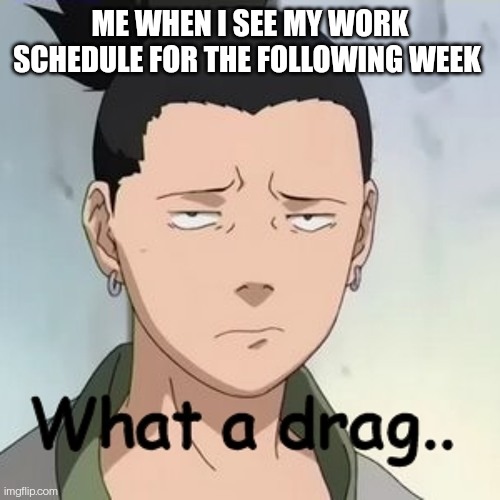 Work is a Drag | ME WHEN I SEE MY WORK SCHEDULE FOR THE FOLLOWING WEEK | image tagged in drag,work,naruto,dissapointment | made w/ Imgflip meme maker