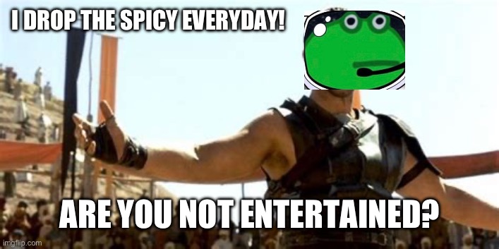 Drop the spicy | I DROP THE SPICY EVERYDAY! ARE YOU NOT ENTERTAINED? | image tagged in spicy memes | made w/ Imgflip meme maker