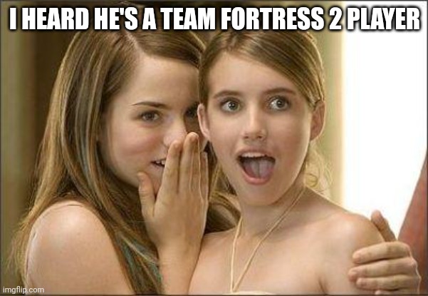 Girls gossiping | I HEARD HE'S A TEAM FORTRESS 2 PLAYER | image tagged in girls gossiping | made w/ Imgflip meme maker