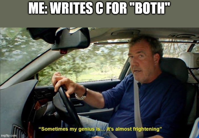 ME: WRITES C FOR "BOTH" | image tagged in sometimes my genius is it's almost frightening | made w/ Imgflip meme maker