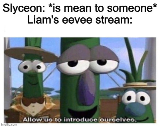 allow us to introduce ourselves. | Slyceon: *is mean to someone*
Liam's eevee stream: | image tagged in allow us to introduce ourselves | made w/ Imgflip meme maker