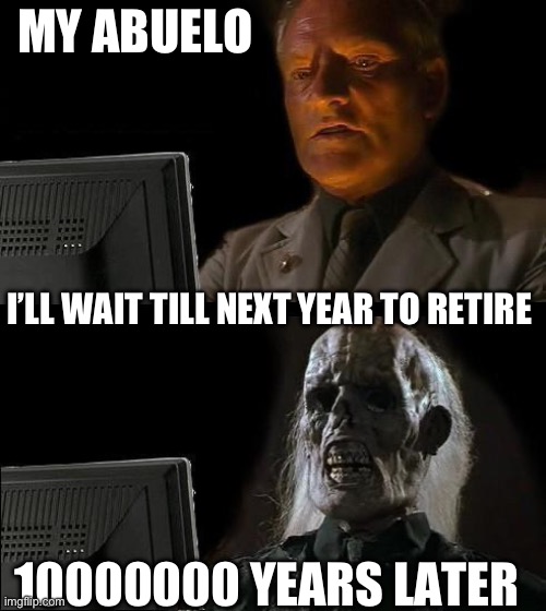 This is so true | MY ABUELO; I’LL WAIT TILL NEXT YEAR TO RETIRE; 10000000 YEARS LATER | image tagged in memes,i'll just wait here | made w/ Imgflip meme maker