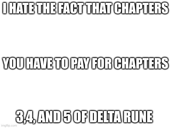 I HATE THE FACT THAT CHAPTERS; YOU HAVE TO PAY FOR CHAPTERS; 3,4, AND 5 OF DELTA RUNE | made w/ Imgflip meme maker
