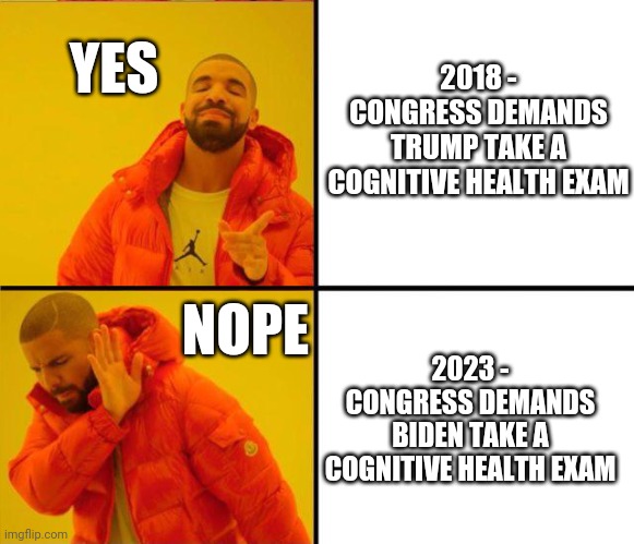 Can't have it both ways | 2018 -
CONGRESS DEMANDS TRUMP TAKE A COGNITIVE HEALTH EXAM; YES; NOPE; 2023 -
CONGRESS DEMANDS BIDEN TAKE A COGNITIVE HEALTH EXAM | image tagged in drake yes no reverse,leftists,liberals,democrats,joe,dimensia | made w/ Imgflip meme maker