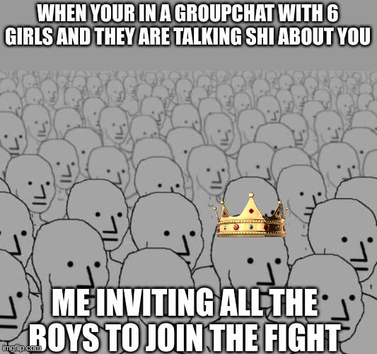 The boys | WHEN YOUR IN A GROUPCHAT WITH 6 GIRLS AND THEY ARE TALKING SHI ABOUT YOU; ME INVITING ALL THE BOYS TO JOIN THE FIGHT | image tagged in memes,funny memes,relatable,me and the boys | made w/ Imgflip meme maker