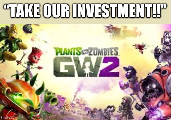 Plants vs. Zombies Garden Warfare 2 | “TAKE OUR INVESTMENT!!” | image tagged in plants vs zombies garden warfare 2 | made w/ Imgflip meme maker