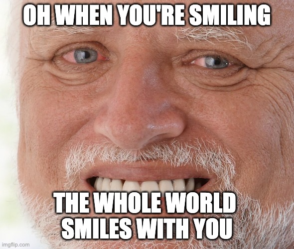 ALL SMILES | OH WHEN YOU'RE SMILING; THE WHOLE WORLD 
SMILES WITH YOU | image tagged in hide the pain harold | made w/ Imgflip meme maker