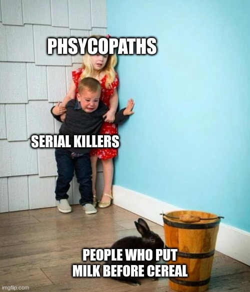 Cereal before milk | PHSYCOPATHS; SERIAL KILLERS; PEOPLE WHO PUT MILK BEFORE CEREAL | image tagged in children scared of rabbit | made w/ Imgflip meme maker