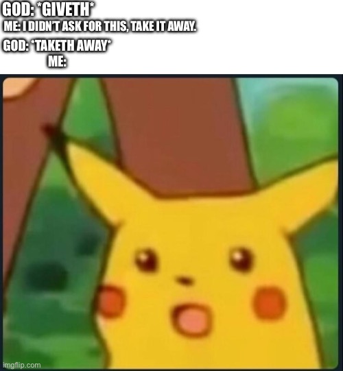 GIVE IT BACK? | GOD: *GIVETH*; ME: I DIDN’T ASK FOR THIS, TAKE IT AWAY. GOD: *TAKETH AWAY*
ME: | image tagged in surprised pikachu,meme,god | made w/ Imgflip meme maker