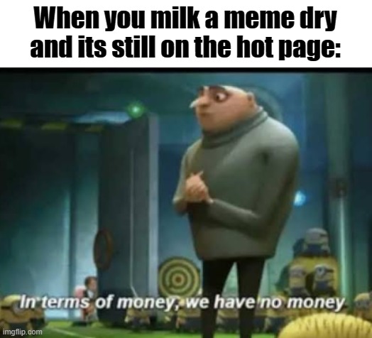 Tis such a sweet sorrow to say adue. | When you milk a meme dry and its still on the hot page: | image tagged in in terms of money | made w/ Imgflip meme maker
