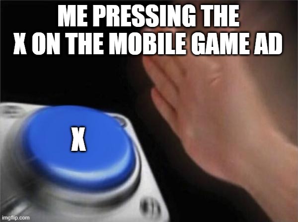 X | ME PRESSING THE X ON THE MOBILE GAME AD; X | image tagged in memes,blank nut button | made w/ Imgflip meme maker