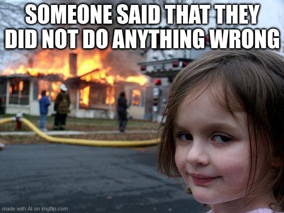 Disaster Girl | SOMEONE SAID THAT THEY DID NOT DO ANYTHING WRONG | image tagged in memes,disaster girl | made w/ Imgflip meme maker