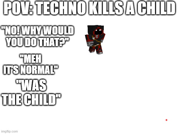 Repost and add a smp member for each column *can have multiples* | POV: TECHNO KILLS A CHILD; "NO! WHY WOULD YOU DO THAT?"; "MEH IT'S NORMAL"; "WAS THE CHILD" | image tagged in repost | made w/ Imgflip meme maker