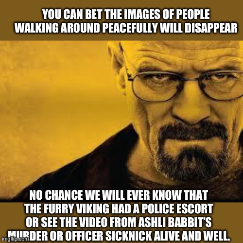 Heisenberg | YOU CAN BET THE IMAGES OF PEOPLE WALKING AROUND PEACEFULLY WILL DISAPPEAR NO CHANCE WE WILL EVER KNOW THAT THE FURRY VIKING HAD A POLICE ESC | image tagged in heisenberg | made w/ Imgflip meme maker