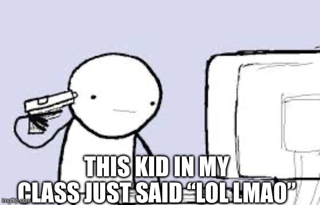 Kill Me | THIS KID IN MY CLASS JUST SAID “LOL LMAO” | image tagged in kill me | made w/ Imgflip meme maker