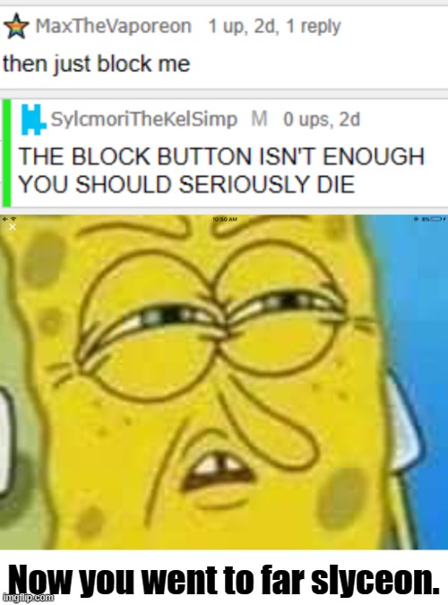 Encouraging suicide? Not okay. | Now you went to far slyceon. | image tagged in spongebob angry and confused | made w/ Imgflip meme maker