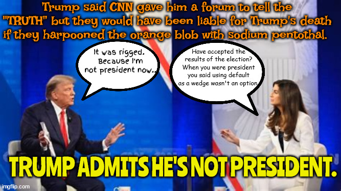 Trump's Townhall on CNN | Trump said CNN gave him a forum to tell the "TRUTH" but they would have been liable for Trump's death if they harpooned the orange blob with sodium pentothal. It was rigged. 
Because I'm not president now.. Have accepted the results of the election?
When you were president you said using default as a wedge wasn't an option. TRUMP ADMITS HE'S NOT PRESIDENT. | image tagged in cnn,donald trump,big lie,loser,maga,deluded | made w/ Imgflip meme maker