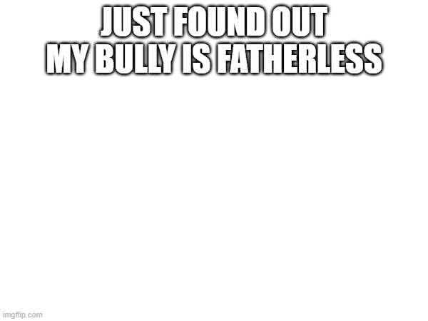 JUST FOUND OUT MY BULLY IS FATHERLESS | made w/ Imgflip meme maker