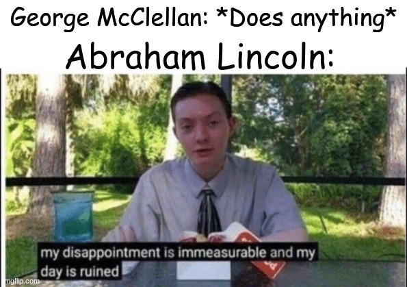 My dissapointment is immeasurable and my day is ruined | Abraham Lincoln:; George McClellan: *Does anything* | image tagged in my dissapointment is immeasurable and my day is ruined | made w/ Imgflip meme maker