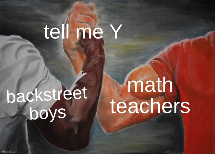 I WanT IT ThAT A WaYY | tell me Y; math teachers; backstreet boys | image tagged in memes,epic handshake | made w/ Imgflip meme maker