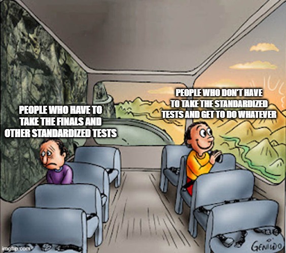 ... | PEOPLE WHO DON'T HAVE TO TAKE THE STANDARDIZED TESTS AND GET TO DO WHATEVER; PEOPLE WHO HAVE TO TAKE THE FINALS AND OTHER STANDARDIZED TESTS | image tagged in two guys on a bus,memes,school,test,happy sad,bus | made w/ Imgflip meme maker
