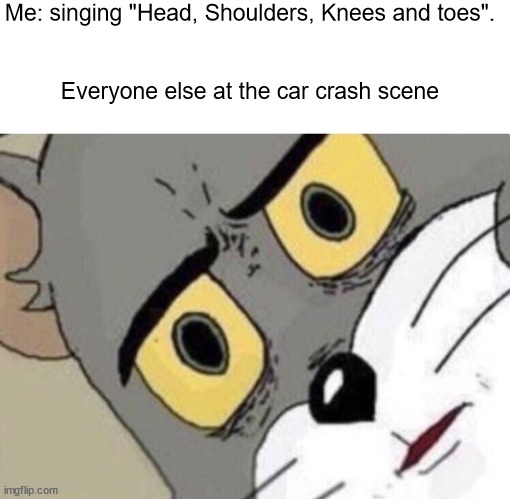 Me: Everyone else: | Me: singing "Head, Shoulders, Knees and toes".
 
 
Everyone else at the car crash scene | image tagged in me everyone else,memes,dark humor | made w/ Imgflip meme maker