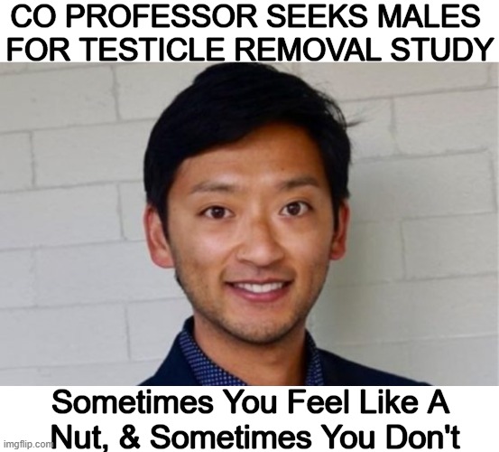 Any Volunteers? | CO PROFESSOR SEEKS MALES 
FOR TESTICLE REMOVAL STUDY; Sometimes You Feel Like A 
Nut, & Sometimes You Don't | image tagged in dark humor,university,seeking volunteers,study,dark humour,testicles | made w/ Imgflip meme maker